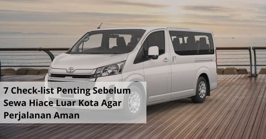 7 Check list Penting Sebelum Sewa Hiace Luar Kota Agar Perjalanan Aman